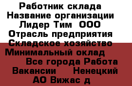 Работник склада › Название организации ­ Лидер Тим, ООО › Отрасль предприятия ­ Складское хозяйство › Минимальный оклад ­ 33 600 - Все города Работа » Вакансии   . Ненецкий АО,Вижас д.